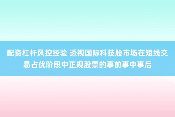 配资杠杆风控经验 透视国际科技股市场在短线交易占优阶段中正规股票的事前事中事后