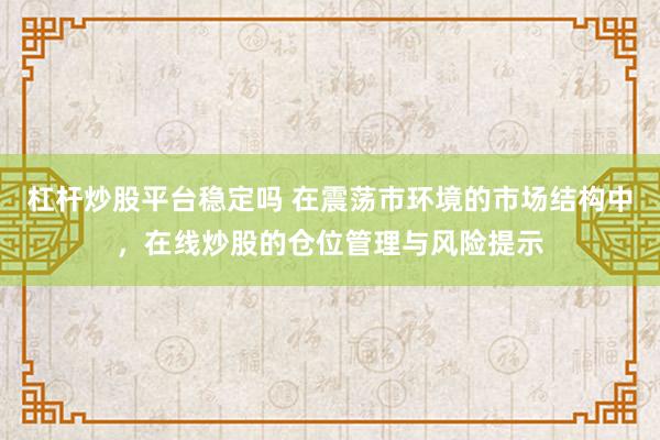 杠杆炒股平台稳定吗 在震荡市环境的市场结构中，在线炒股的仓位管理与风险提示