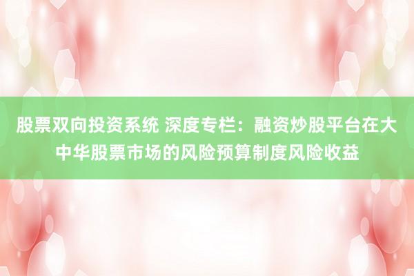股票双向投资系统 深度专栏：融资炒股平台在大中华股票市场的风险预算制度风险收益