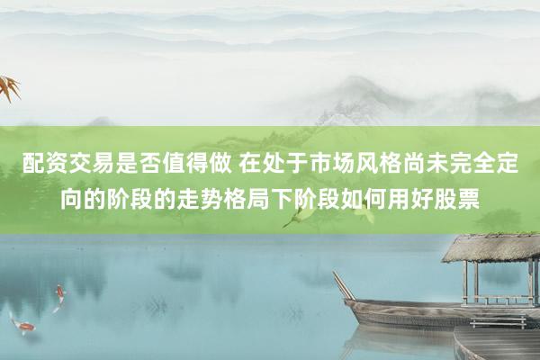配资交易是否值得做 在处于市场风格尚未完全定向的阶段的走势格局下阶段如何用好股票