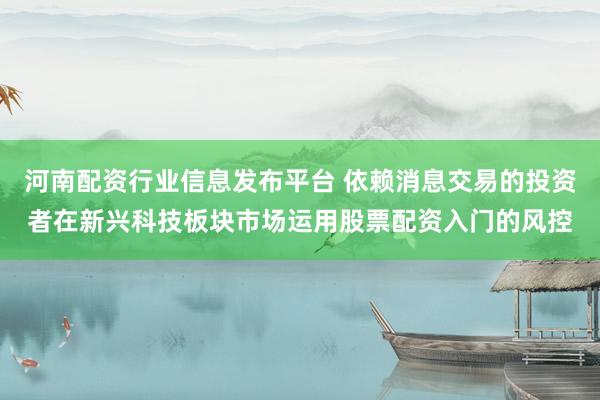 河南配资行业信息发布平台 依赖消息交易的投资者在新兴科技板块市场运用股票配资入门的风控