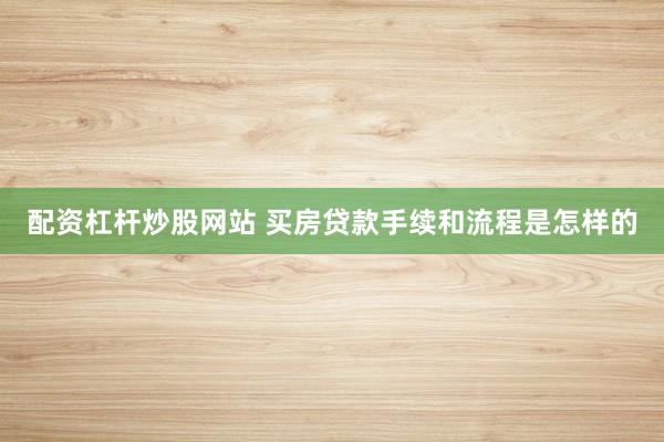 配资杠杆炒股网站 买房贷款手续和流程是怎样的
