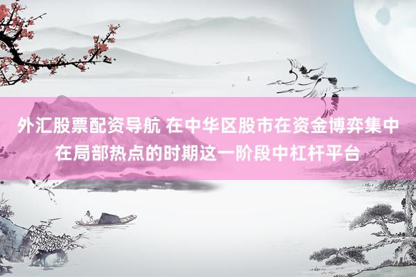 外汇股票配资导航 在中华区股市在资金博弈集中在局部热点的时期这一阶段中杠杆平台