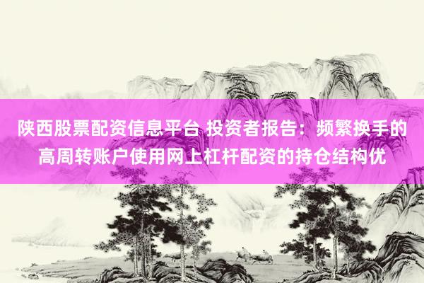 陕西股票配资信息平台 投资者报告：频繁换手的高周转账户使用网上杠杆配资的持仓结构优
