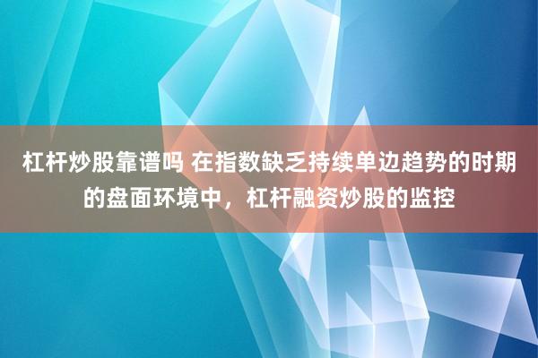 杠杆炒股靠谱吗 在指数缺乏持续单边趋势的时期的盘面环境中，杠杆融资炒股的监控
