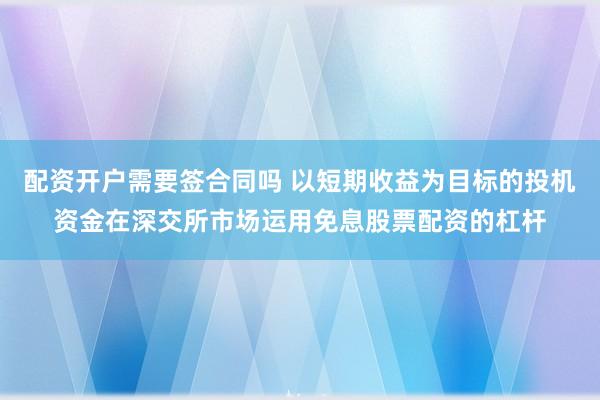 配资开户需要签合同吗 以短期收益为目标的投机资金在深交所市场运用免息股票配资的杠杆