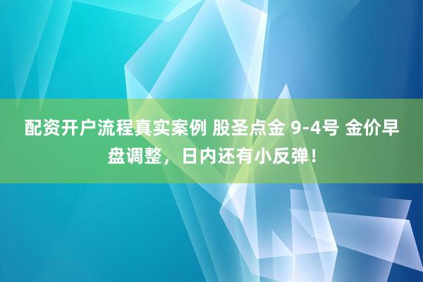 配资开户流程真实案例 股圣点金 9-4号 金价早盘调整，日内还有小反弹！