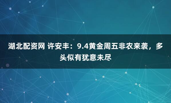 湖北配资网 许安丰：9.4黄金周五非农来袭，多头似有犹意未尽