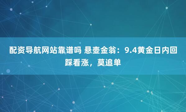 配资导航网站靠谱吗 悬壶金翁：9.4黄金日内回踩看涨，莫追单