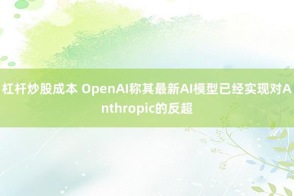 杠杆炒股成本 OpenAI称其最新AI模型已经实现对Anthropic的反超