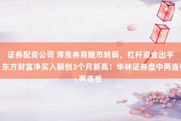证券配资公司 滞涨券商随市转弱，杠杆资金出手，东方财富净买入额创3个月新高！华林证券盘中两连板