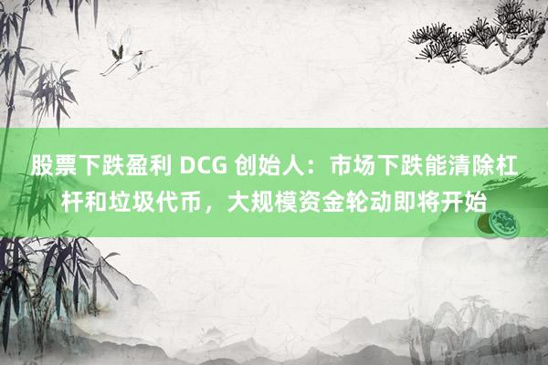 股票下跌盈利 DCG 创始人：市场下跌能清除杠杆和垃圾代币，大规模资金轮动即将开始