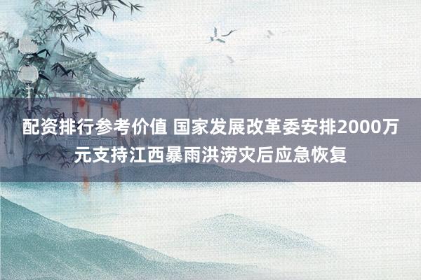 配资排行参考价值 国家发展改革委安排2000万元支持江西暴雨洪涝灾后应急恢复