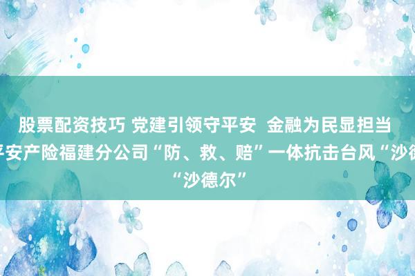 股票配资技巧 党建引领守平安  金融为民显担当 ——平安产险福建分公司“防、救、赔”一体抗击台风“沙德尔”