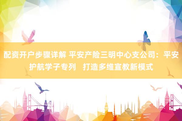 配资开户步骤详解 平安产险三明中心支公司：平安护航学子专列   打造多维宣教新模式