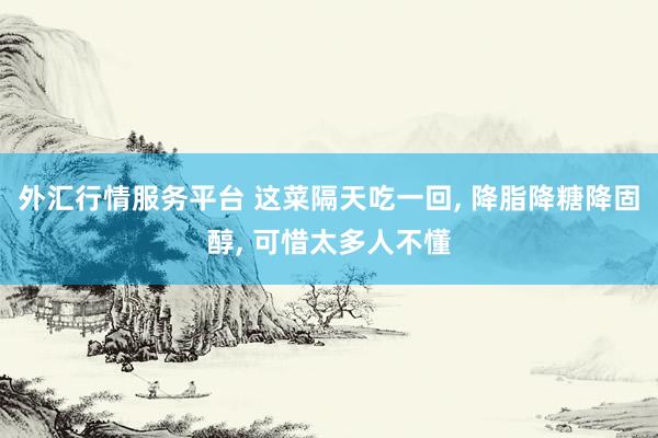 外汇行情服务平台 这菜隔天吃一回, 降脂降糖降固醇, 可惜太多人不懂