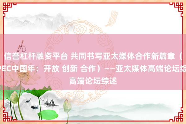 信誉杠杆融资平台 共同书写亚太媒体合作新篇章（APEC中国年：开放 创新 合作）——亚太媒体高端论坛综述