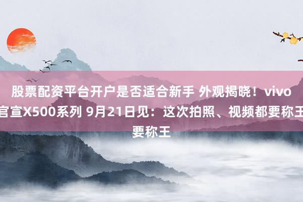 股票配资平台开户是否适合新手 外观揭晓！vivo官宣X500系列 9月21日见：这次拍照、视频都要称王