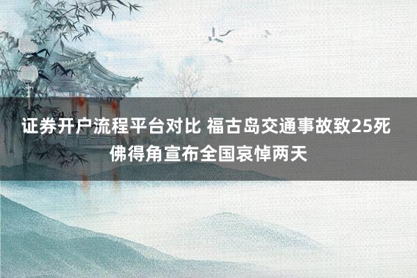 证券开户流程平台对比 福古岛交通事故致25死 佛得角宣布全国哀悼两天