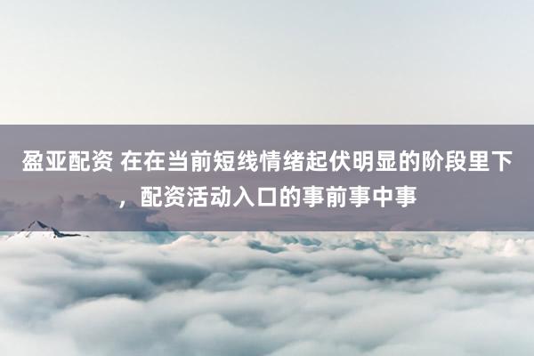 盈亚配资 在在当前短线情绪起伏明显的阶段里下，配资活动入口的事前事中事