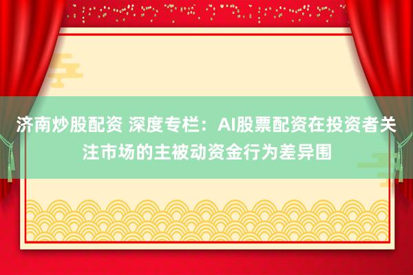 济南炒股配资 深度专栏：AI股票配资在投资者关注市场的主被动资金行为差异围