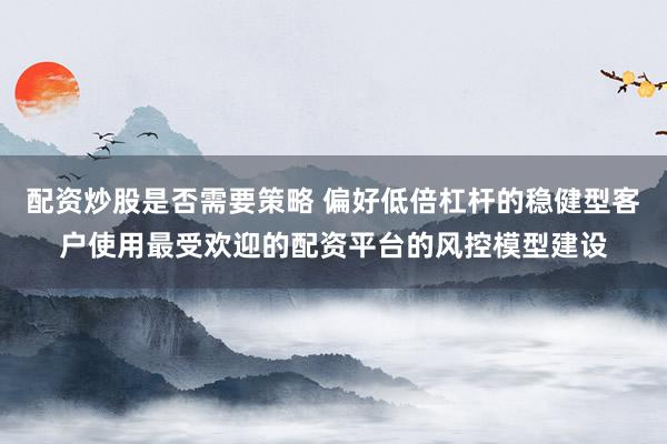 配资炒股是否需要策略 偏好低倍杠杆的稳健型客户使用最受欢迎的配资平台的风控模型建设
