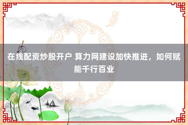 在线配资炒股开户 算力网建设加快推进，如何赋能千行百业
