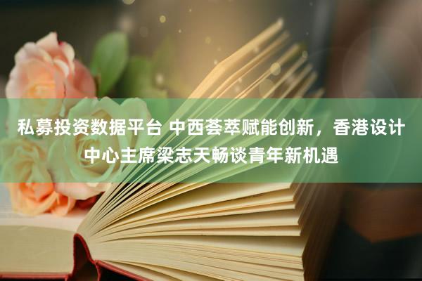 私募投资数据平台 中西荟萃赋能创新，香港设计中心主席梁志天畅谈青年新机遇