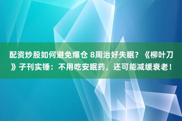 配资炒股如何避免爆仓 8周治好失眠？《柳叶刀》子刊实锤：不用吃安眠药，还可能减缓衰老！