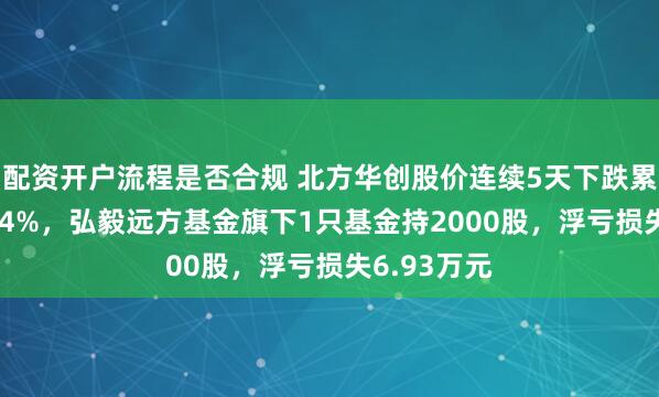 配资开户流程是否合规 北方华创股价连续5天下跌累计跌幅5.24%，弘毅远方基金旗下1只基金持2000股，浮亏损失6.93万元