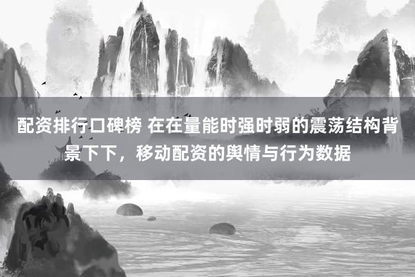 配资排行口碑榜 在在量能时强时弱的震荡结构背景下下，移动配资的舆情与行为数据