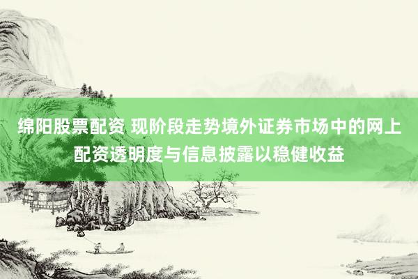绵阳股票配资 现阶段走势境外证券市场中的网上配资透明度与信息披露以稳健收益