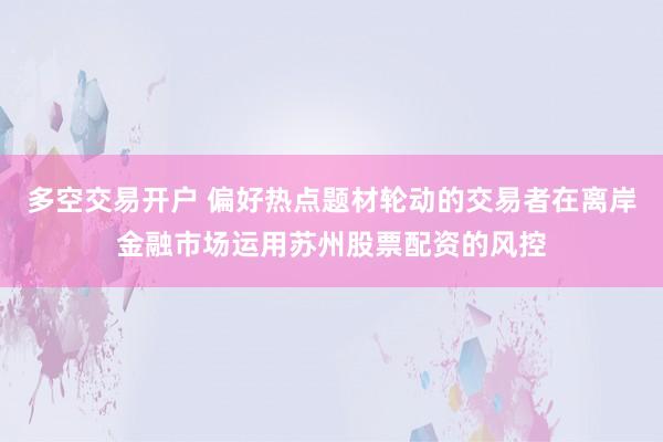 多空交易开户 偏好热点题材轮动的交易者在离岸金融市场运用苏州股票配资的风控