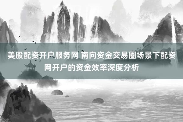 美股配资开户服务网 南向资金交易圈场景下配资网开户的资金效率深度分析