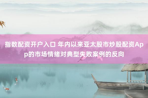 指数配资开户入口 年内以来亚太股市炒股配资App的市场情绪对典型失败案例的反向