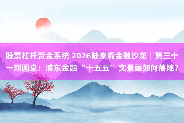 股票杠杆资金系统 2026陆家嘴金融沙龙｜第三十一期圆桌：浦东金融 “十五五” 实景画如何落地？