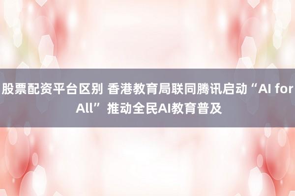 股票配资平台区别 香港教育局联同腾讯启动“AI for All” 推动全民AI教育普及