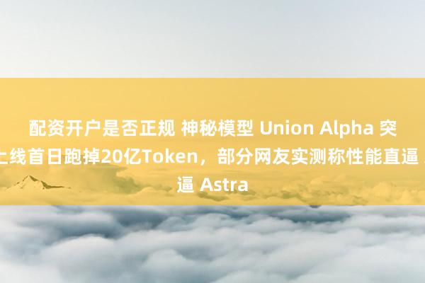 配资开户是否正规 神秘模型 Union Alpha 突袭！上线首日跑掉20亿Token，部分网友实测称性能直逼 Astra