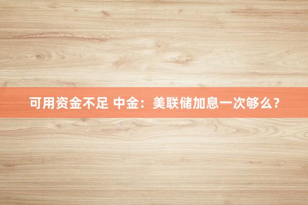 可用资金不足 中金：美联储加息一次够么？