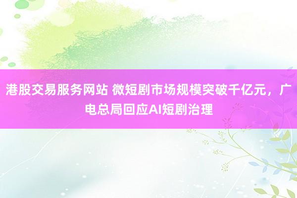 港股交易服务网站 微短剧市场规模突破千亿元，广电总局回应AI短剧治理