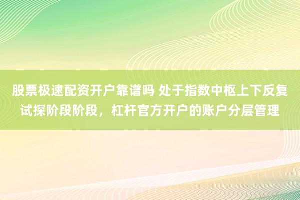 股票极速配资开户靠谱吗 处于指数中枢上下反复试探阶段阶段，杠杆官方开户的账户分层管理