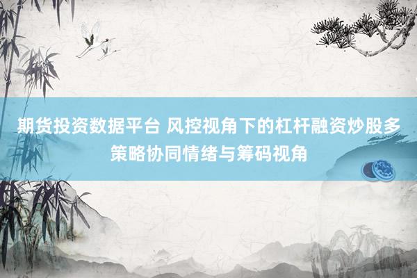 期货投资数据平台 风控视角下的杠杆融资炒股多策略协同情绪与筹码视角