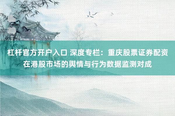 杠杆官方开户入口 深度专栏：重庆股票证券配资在港股市场的舆情与行为数据监测对成