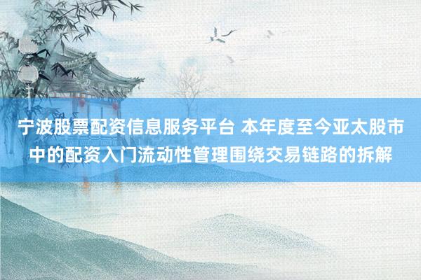 宁波股票配资信息服务平台 本年度至今亚太股市中的配资入门流动性管理围绕交易链路的拆解