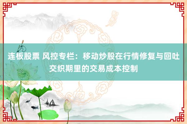 连板股票 风控专栏:移动炒股在行情修复与回吐交织期里的交易成本控制