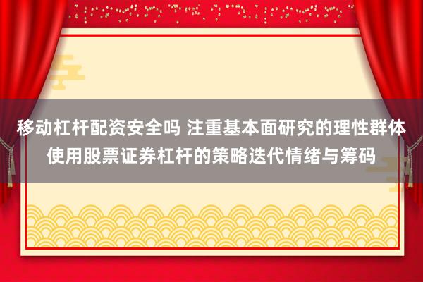 移动杠杆配资安全吗 注重基本面研究的理性群体使用股票证券杠杆的策略迭代情绪与筹码