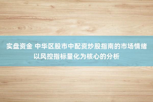 实盘资金 中华区股市中配资炒股指南的市场情绪以风控指标量化为核心的分析
