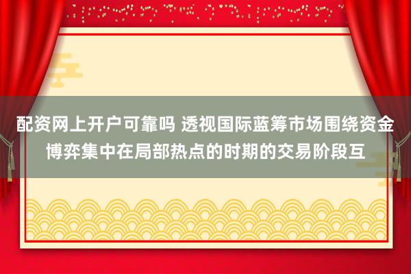 配资网上开户可靠吗 透视国际蓝筹市场围绕资金博弈集中在局部热点的时期的交易阶段互