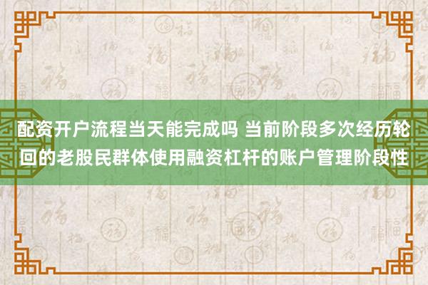 配资开户流程当天能完成吗 当前阶段多次经历轮回的老股民群体使用融资杠杆的账户管理阶段性