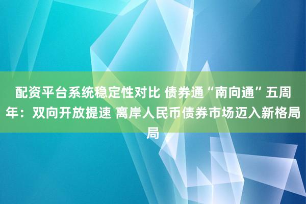 配资平台系统稳定性对比 债券通“南向通”五周年：双向开放提速 离岸人民币债券市场迈入新格局